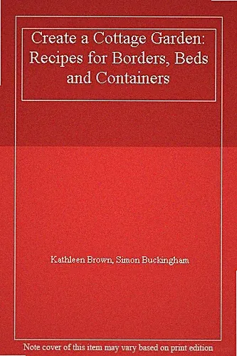 Create a Cottage Garden: Recipes for Borders, Beds and Container